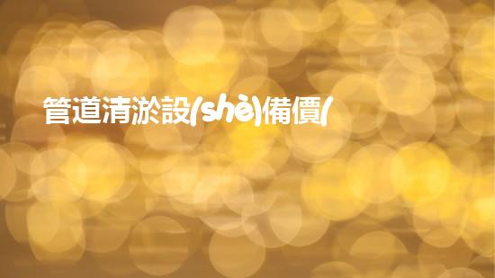 管道清淤設(shè)備價(jià)格表：穿越時(shí)空的神器，解鎖隧道管道秘密！